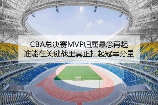CBA总决赛MVP归属悬念再起 谁能在关键战里真正扛起冠军分量 - jiuyouhui